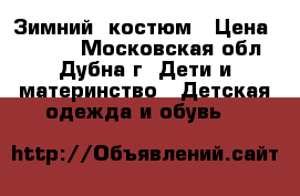 Зимний  костюм › Цена ­ 1 500 - Московская обл., Дубна г. Дети и материнство » Детская одежда и обувь   